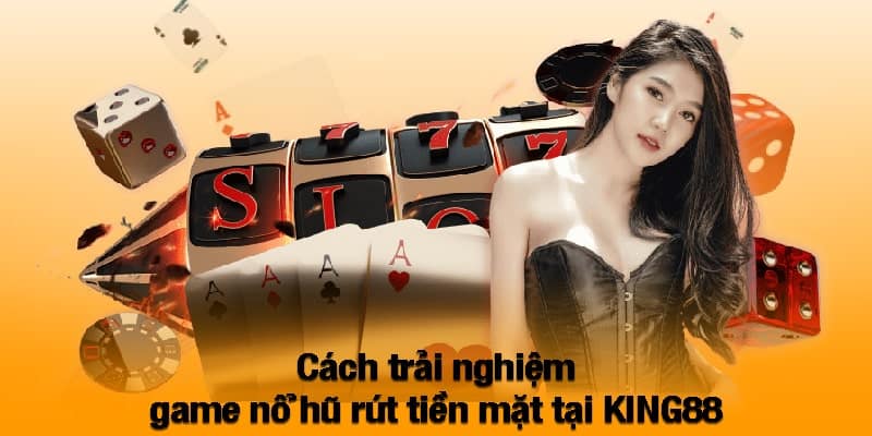 Cách trải nghiệm game nổ hũ rút tiền mặt tại KING88