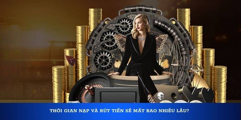 Thời gian nạp và rút tiền sẽ mất bao nhiêu lâu?